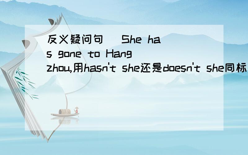 反义疑问句   She has gone to Hangzhou,用hasn't she还是doesn't she同标题.还有为什么,就是以后怎么区分,希望能快点在线等.谢谢啦