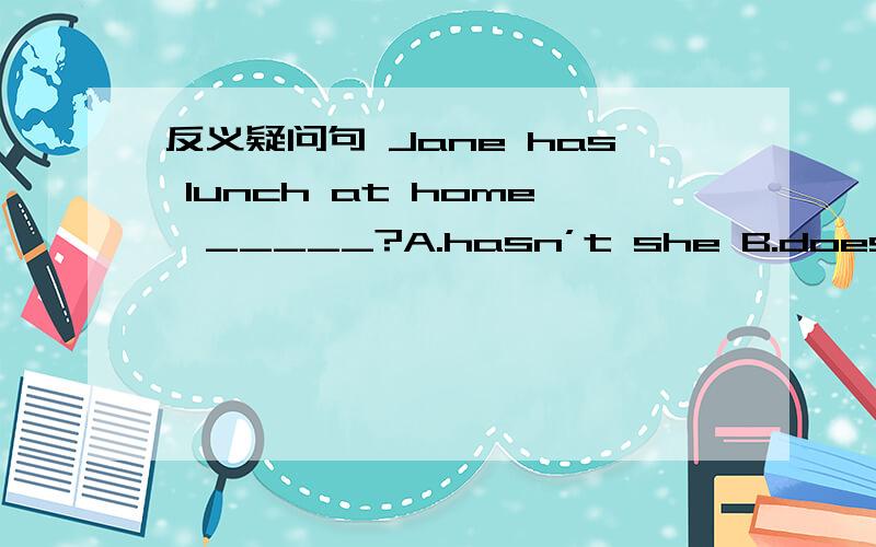 反义疑问句 Jane has lunch at home,_____?A.hasn’t she B.doesn't she C.has she D.dose she反义疑问句 Jane has lunch at home,_____?A.hasn’t she B.doesn't she C.has she D.dose she