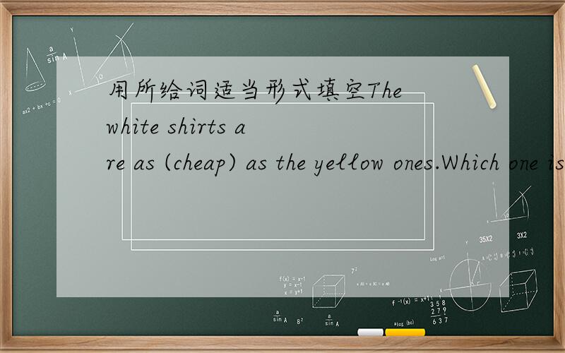 用所给词适当形式填空The white shirts are as (cheap) as the yellow ones.Which one is （popular）,football or basketball?The girl is a good （perform）.Mr.Brown is （funny）of all the teachers.The (win) in the talent shows gei good priz