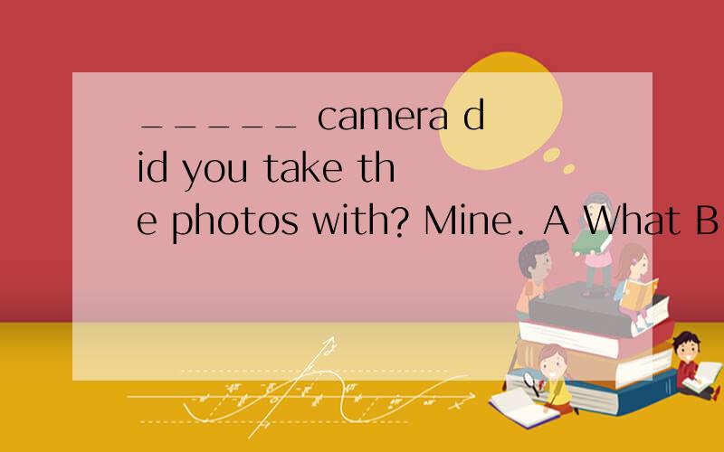_____ camera did you take the photos with? Mine. A What B Which C Who D Whose_____ camera did you take the photos with?Mine.A What B Which C Who D Whose