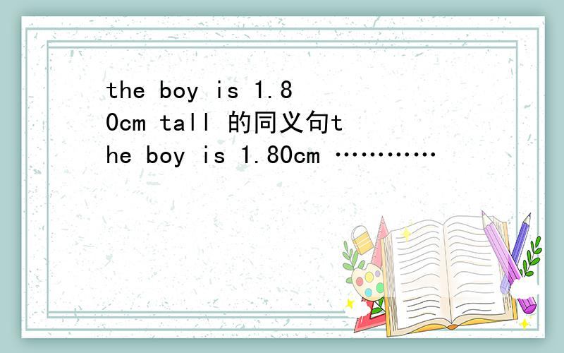 the boy is 1.80cm tall 的同义句the boy is 1.80cm …………