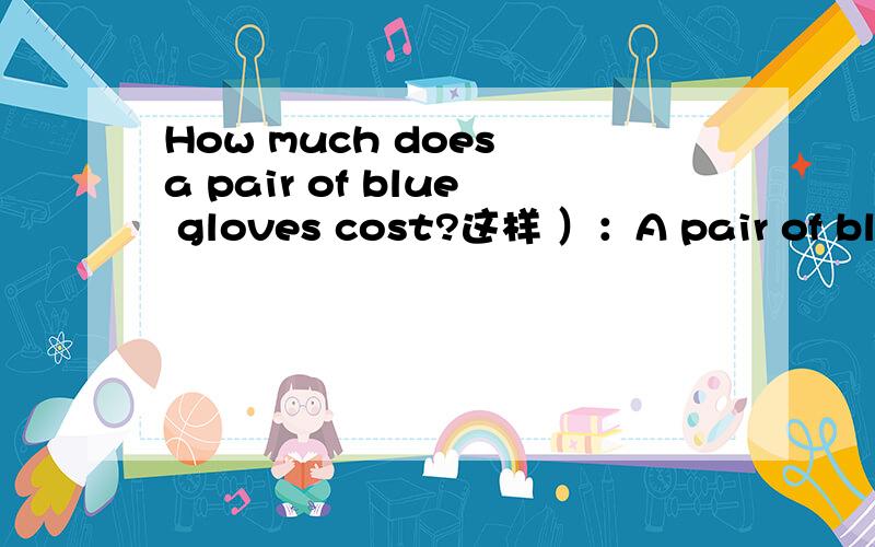 How much does a pair of blue gloves cost?这样 ）：A pair of blue cost ten yuan.does 陈述句当中不用吗?