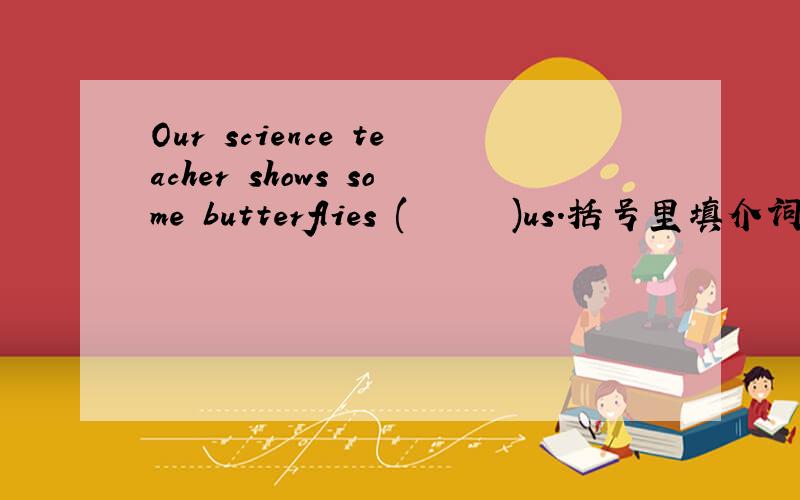 Our science teacher shows some butterflies (      )us.括号里填介词