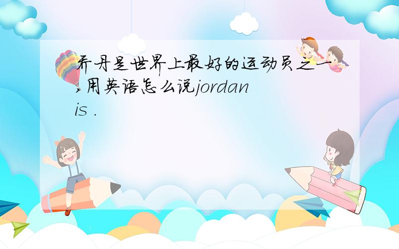 乔丹是世界上最好的运动员之一,用英语怎么说jordan is .