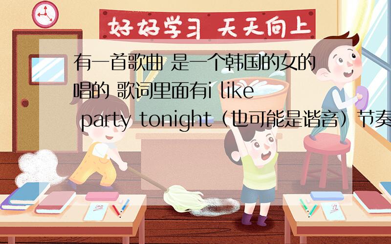有一首歌曲 是一个韩国的女的唱的 歌词里面有i like party tonight（也可能是谐音）节奏较快 求歌曲名.