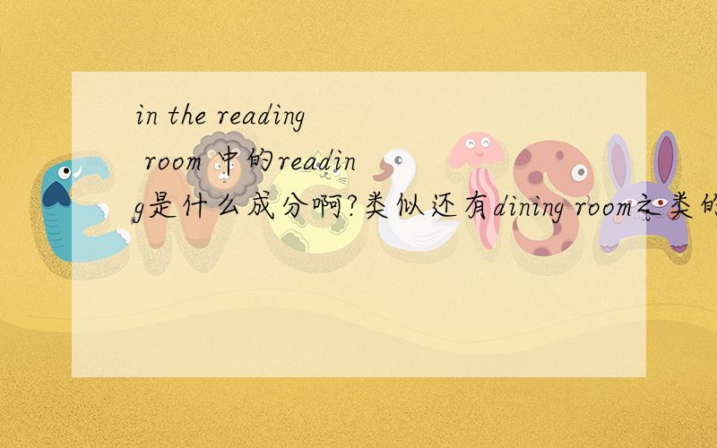 in the reading room 中的reading是什么成分啊?类似还有dining room之类的.