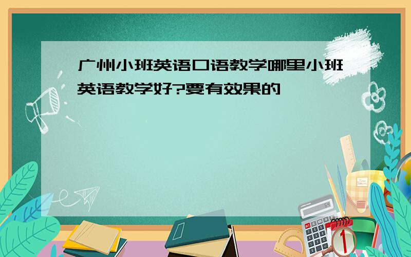 广州小班英语口语教学哪里小班英语教学好?要有效果的