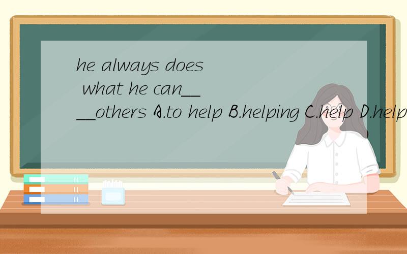 he always does what he can____others A.to help B.helping C.help D.helps