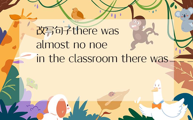 改写句子there was almost no noe in the classroom there was____ ____ in the classroom