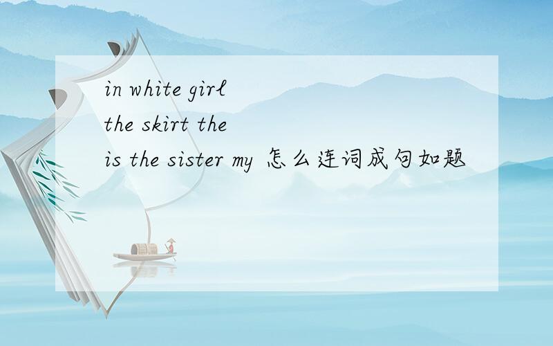 in white girl the skirt the is the sister my 怎么连词成句如题