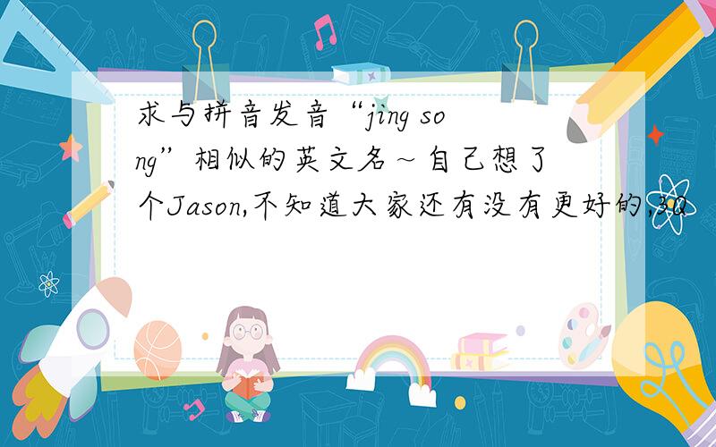 求与拼音发音“jing song”相似的英文名～自己想了个Jason,不知道大家还有没有更好的,3Q