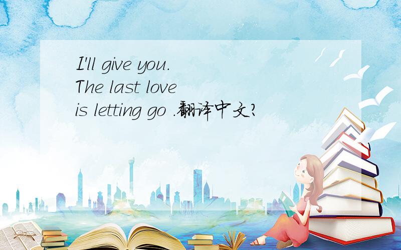 I'll give you.The last love is letting go .翻译中文?
