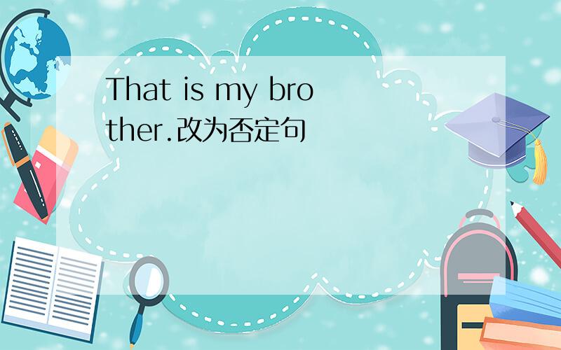 That is my brother.改为否定句