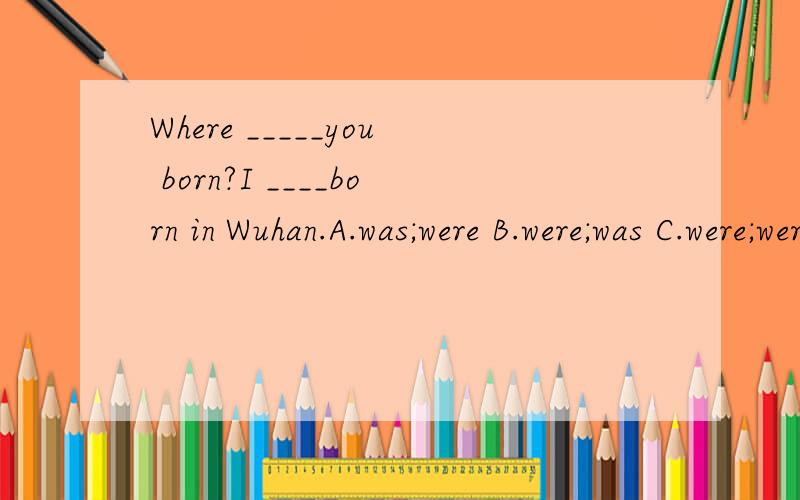 Where _____you born?I ____born in Wuhan.A.was;were B.were;was C.were;were D.was;was选什么