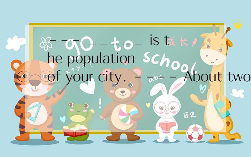 --- _____ is the population of your city. ---- About two million.A. How          B.What      C. How many       D. However