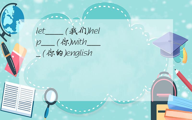 let____(我们)help___(你)with____(你的)english
