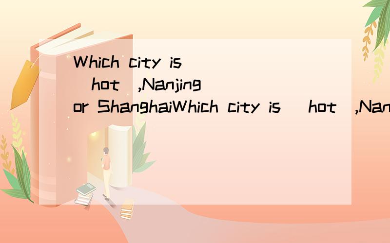 Which city is （hot）,Nanjing or ShanghaiWhich city is （hot）,Nanjing or Shanghai?