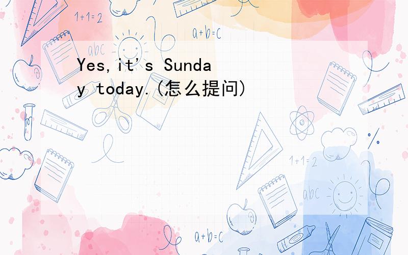 Yes,it's Sunday today.(怎么提问)