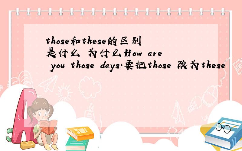 those和these的区别是什么 为什么How are you those days.要把those 改为these