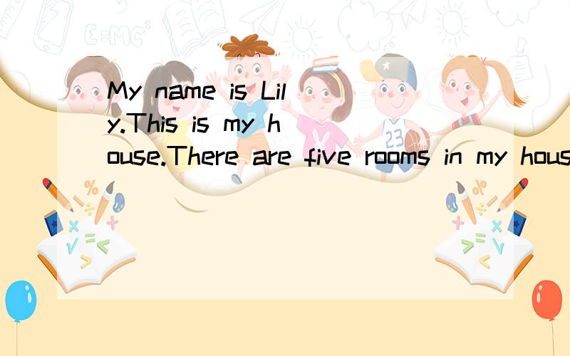 My name is Lily.This is my house.There are five rooms in my house.This is my father and mother’s room.There are three pictures on the wall.There is a desk near the window.There are two chairs behind the desk.On the left of the room,there is a toile
