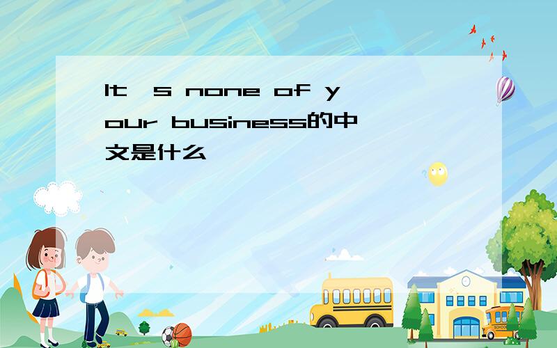 It's none of your business的中文是什么