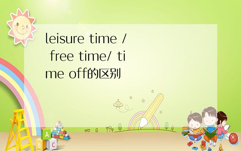 leisure time / free time/ time off的区别