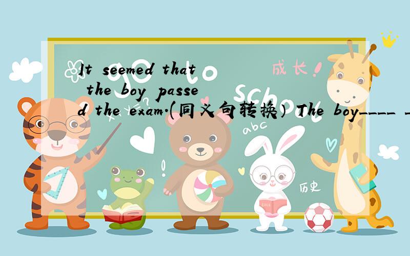 It seemed that the boy passed the exam.(同义句转换） The boy____ ____ ____ the exam.快