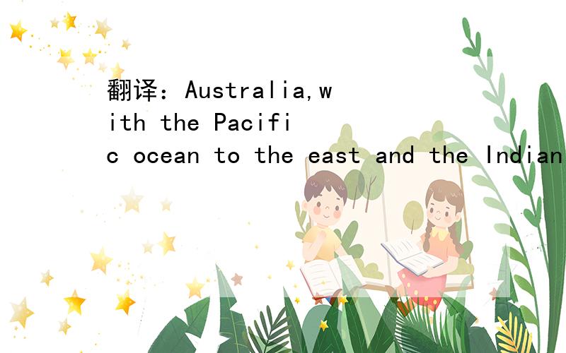 翻译：Australia,with the Pacific ocean to the east and the Indian Ocean to the west