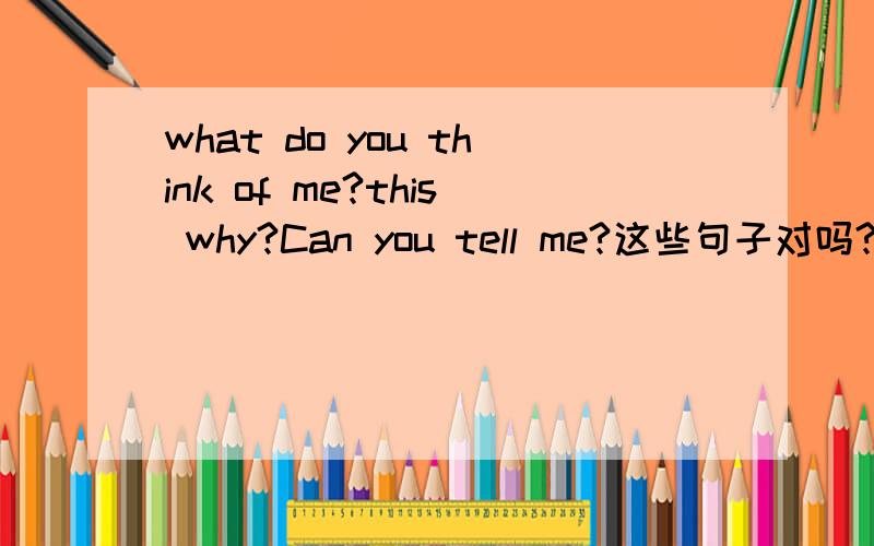 what do you think of me?this why?Can you tell me?这些句子对吗?