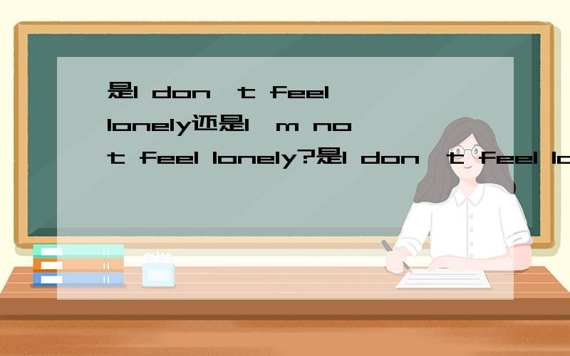 是I don't feel lonely还是I'm not feel lonely?是I don't feel lonely any more还是I'm not feel lonely any more?