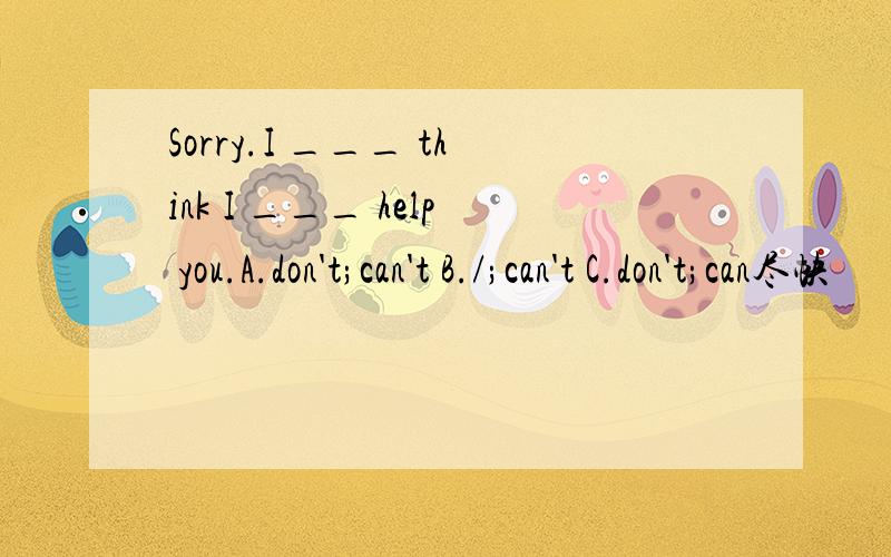 Sorry.I ___ think I ___ help you.A.don't;can't B./;can't C.don't;can尽快