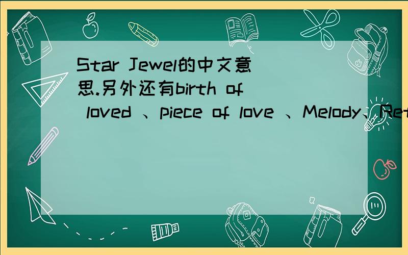 Star Jewel的中文意思.另外还有birth of loved 、piece of love 、Melody、Return to the sea、Dear my song 、let's stay、Listen to my love、Time after time的中文意思!答的好的我要加分的!