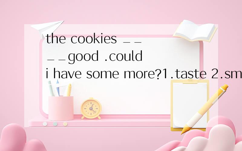 the cookies ____good .could i have some more?1.taste 2.smell 3.feel 4.sound