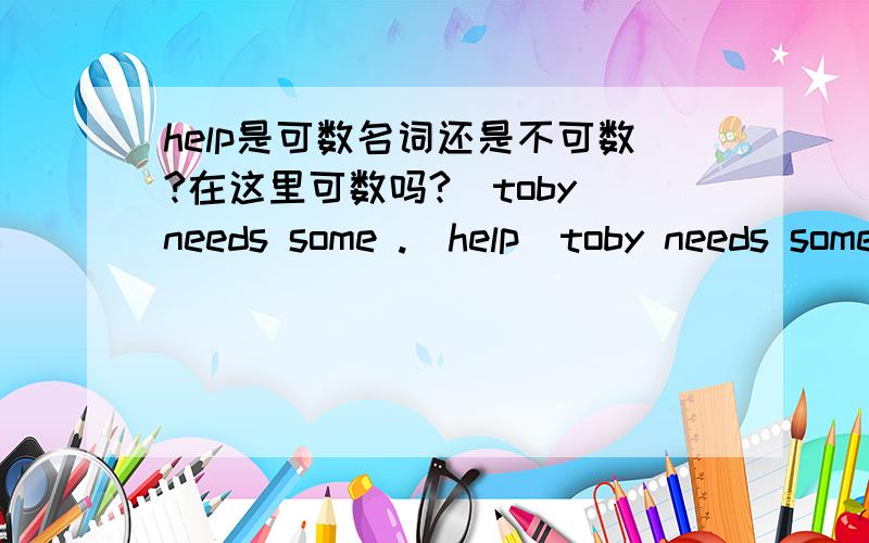 help是可数名词还是不可数?在这里可数吗?（toby needs some .(help)toby needs some help toby doesn't need any help toby needs some helps这三句话那一个是对的？