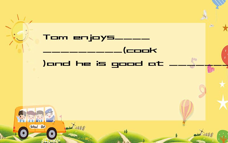 Tom enjoys_____________(cook)and he is good at _____________(cook).