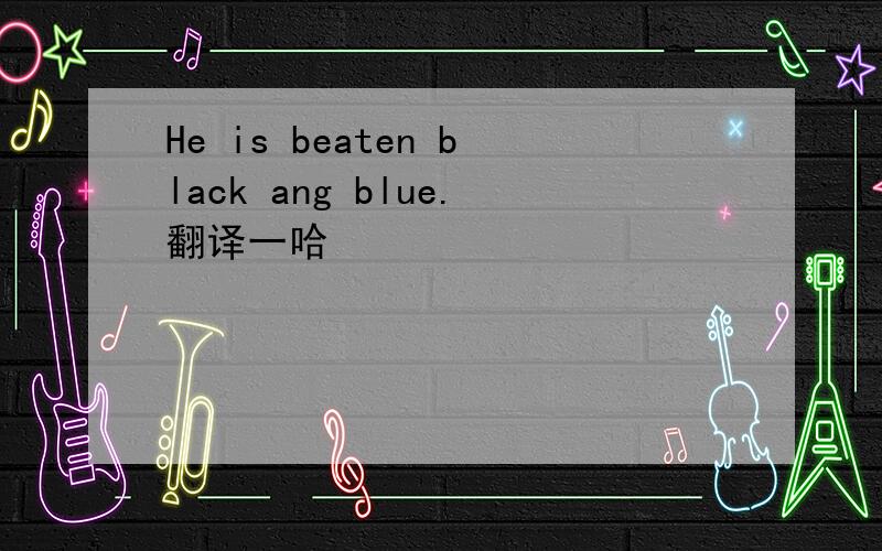 He is beaten black ang blue.翻译一哈
