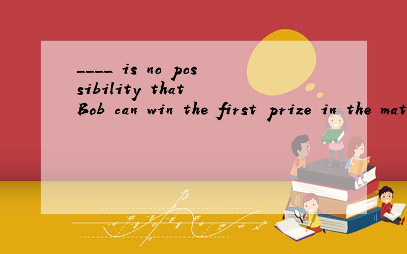 ____ is no possibility that Bob can win the first prize in the match.a.there b.it 用哪个,为什么?