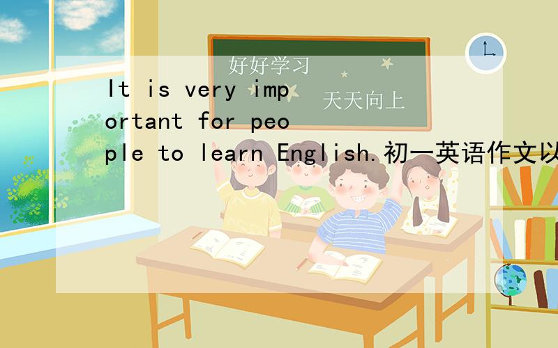 It is very important for people to learn English.初一英语作文以 It is very important for people to learn English 为题目   分小孩,青年人,大人三个方面来写学英语对小孩,青年人和大人的重要性.初一水平,用些好