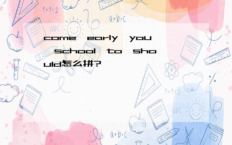 come,early,you,school,to,should怎么拼?