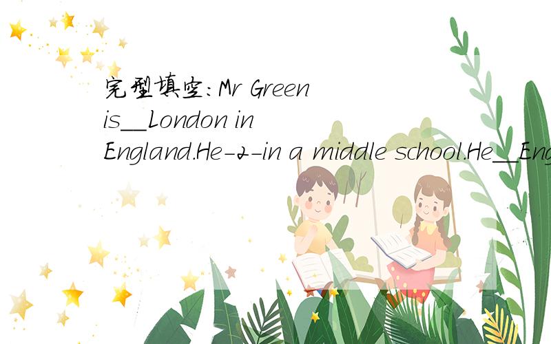 完型填空：Mr Green is__London in England.He-2-in a middle school.He__English.He can speak only__Chinese.He__to Chinese classes every week.He says he likes__in China a lot,the Chinese people__friendly.He__ a son and a daughter.They are in China__