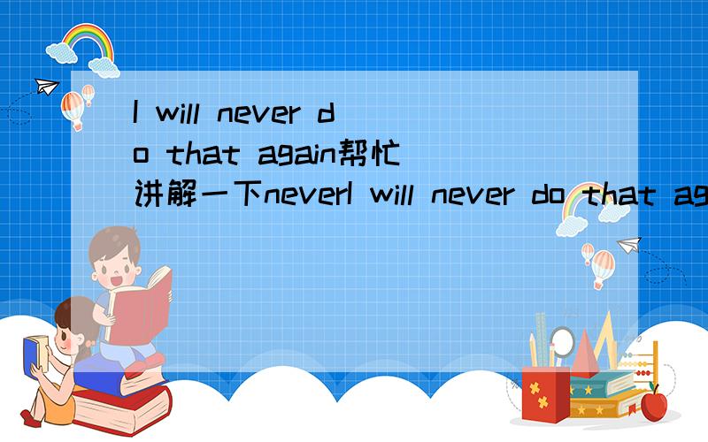 I will never do that again帮忙讲解一下neverI will never do that again我再也不会那样做了为什么不是I will not do that again。讲解一下never