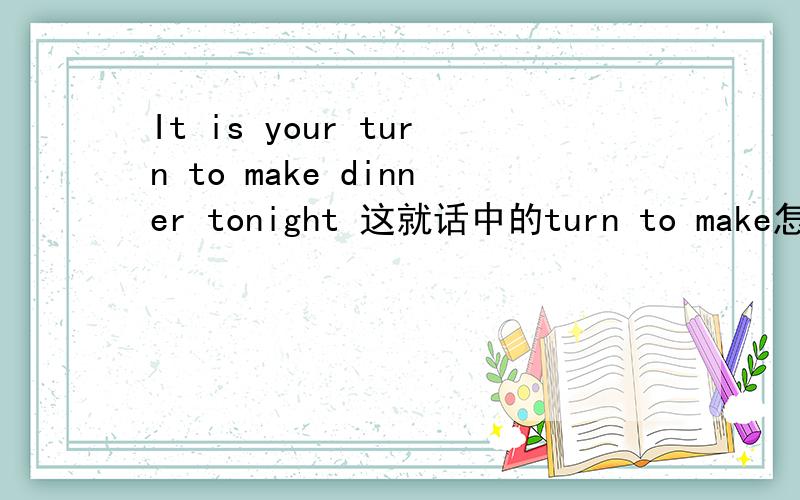 It is your turn to make dinner tonight 这就话中的turn to make怎么翻译?
