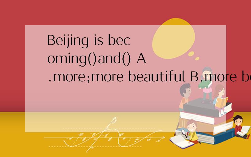 Beijing is becoming()and() A.more;more beautiful B.more beautiful;more beautiful 选哪个,为什么?