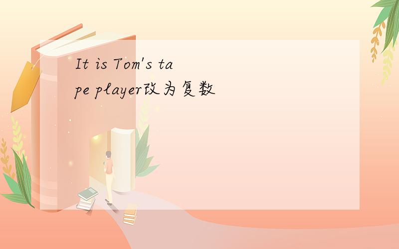 It is Tom's tape player改为复数