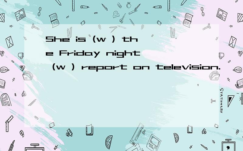 She is (w ) the Friday night (w ) report on television.