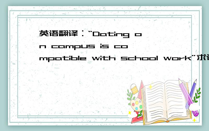 英语翻译：“Dating on campus is compatible with school work”求这句话的意思 这是个作文题目 该怎么写