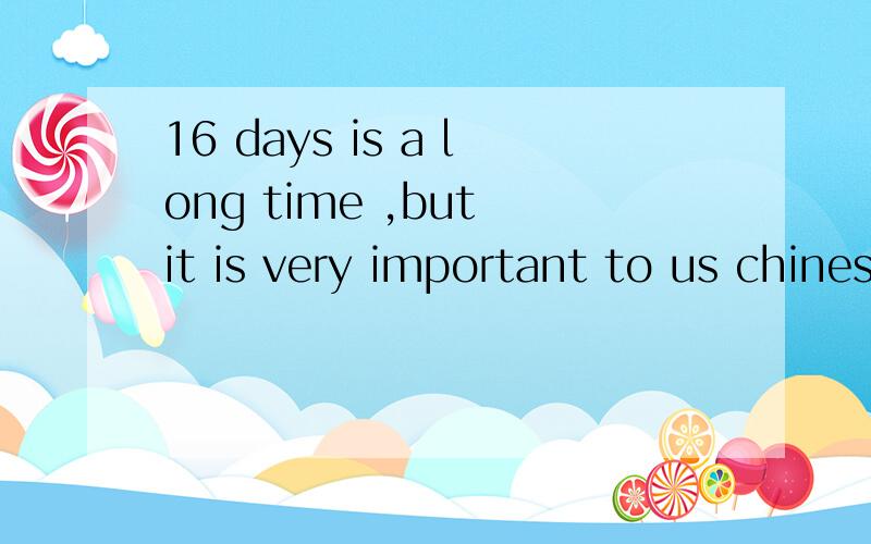 16 days is a long time ,but it is very important to us chinese