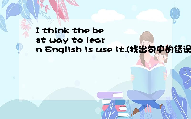 I think the best way to learn English is use it.(找出句中的错误并改正)