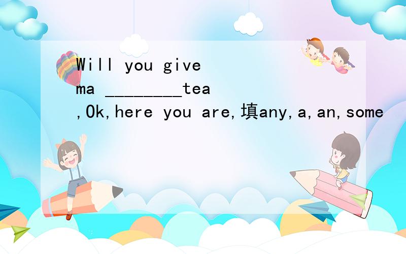 Will you give ma ________tea,Ok,here you are,填any,a,an,some
