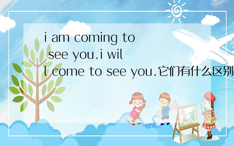 i am coming to see you.i will come to see you.它们有什么区别呢?